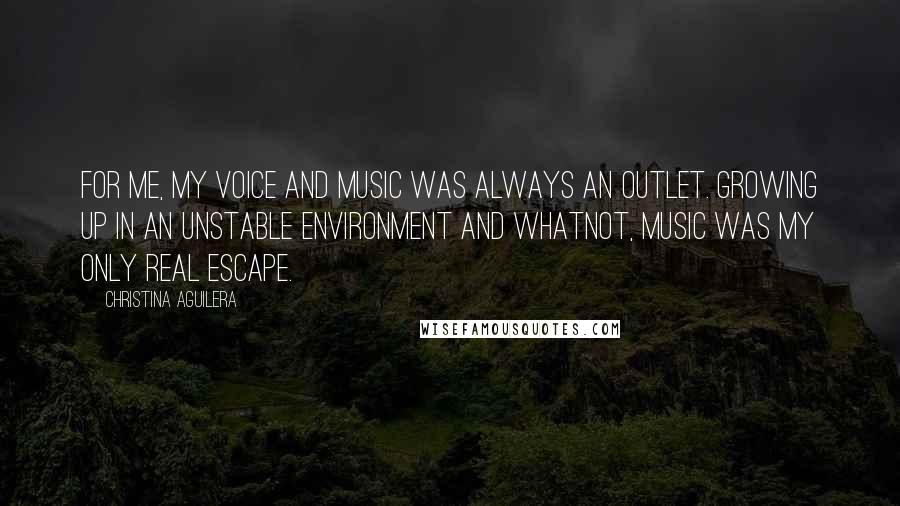 Christina Aguilera Quotes: For me, my voice and music was always an outlet. Growing up in an unstable environment and whatnot, music was my only real escape.