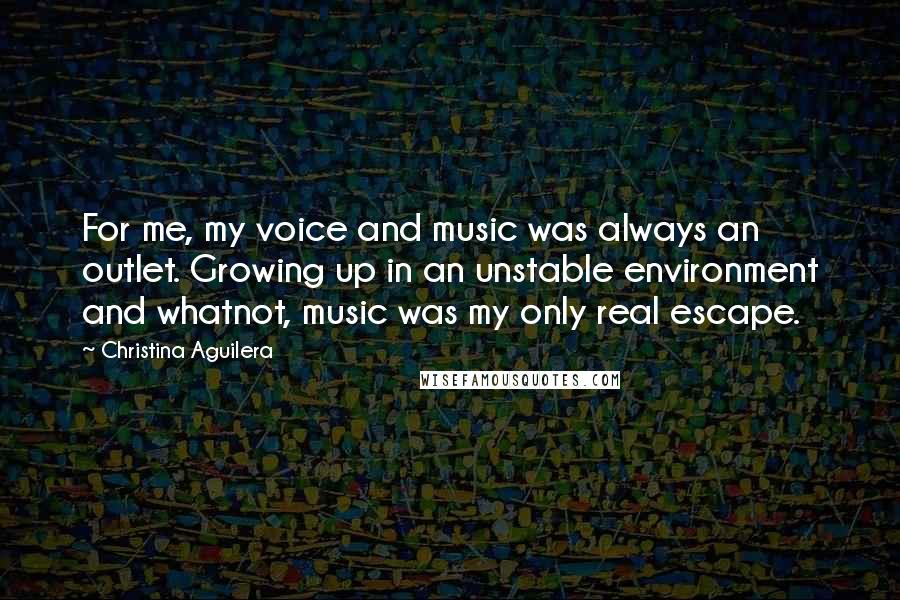 Christina Aguilera Quotes: For me, my voice and music was always an outlet. Growing up in an unstable environment and whatnot, music was my only real escape.