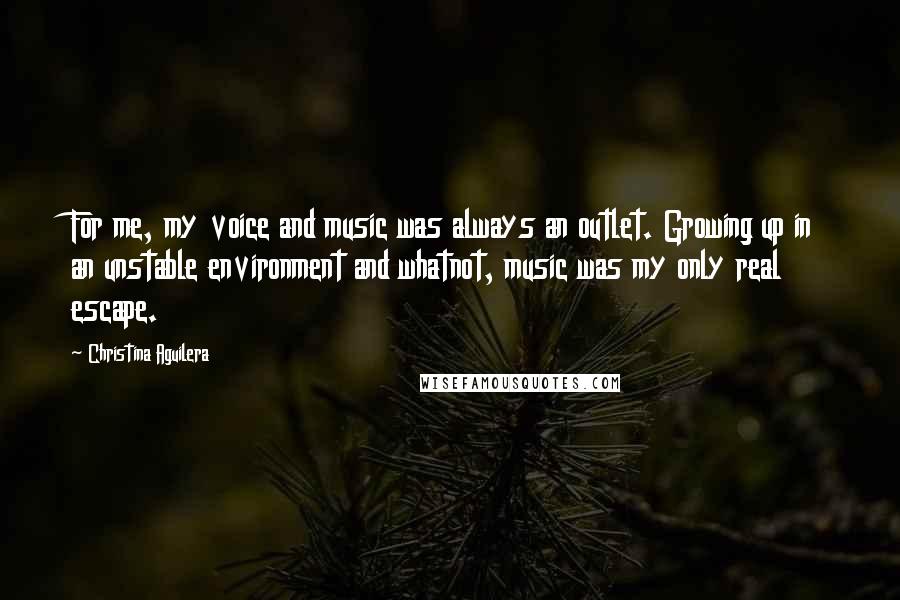 Christina Aguilera Quotes: For me, my voice and music was always an outlet. Growing up in an unstable environment and whatnot, music was my only real escape.