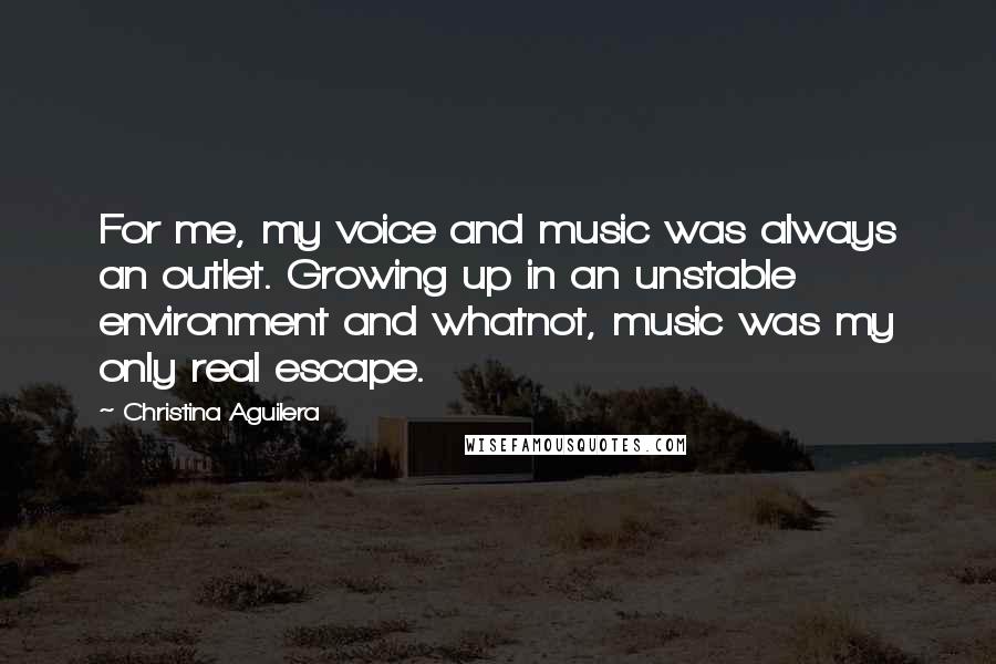 Christina Aguilera Quotes: For me, my voice and music was always an outlet. Growing up in an unstable environment and whatnot, music was my only real escape.