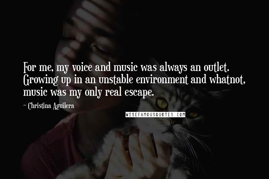 Christina Aguilera Quotes: For me, my voice and music was always an outlet. Growing up in an unstable environment and whatnot, music was my only real escape.