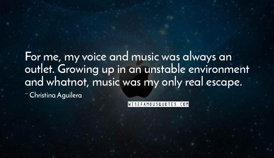 Christina Aguilera Quotes: For me, my voice and music was always an outlet. Growing up in an unstable environment and whatnot, music was my only real escape.