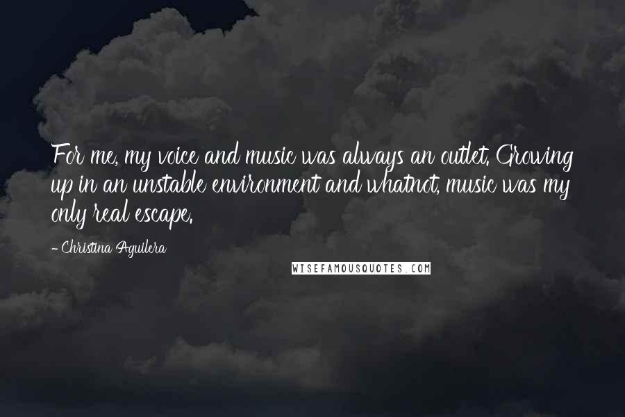 Christina Aguilera Quotes: For me, my voice and music was always an outlet. Growing up in an unstable environment and whatnot, music was my only real escape.