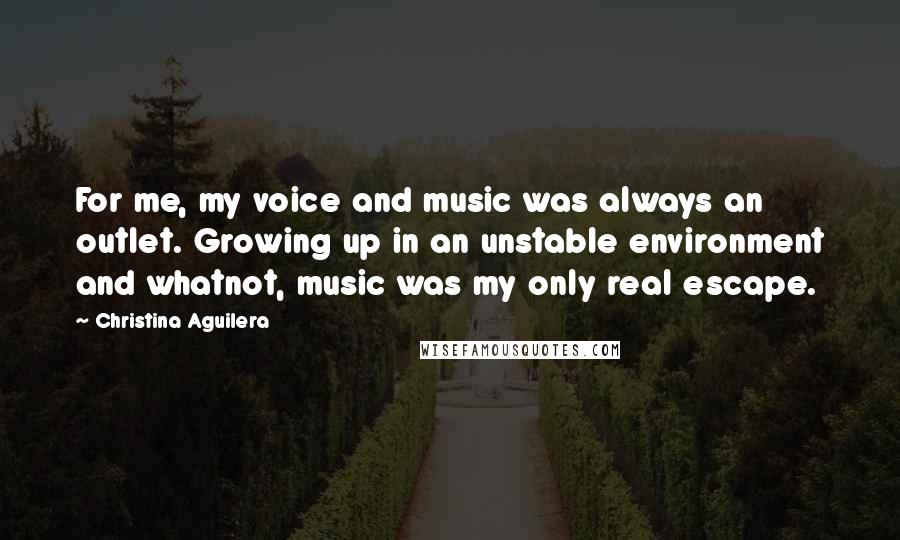 Christina Aguilera Quotes: For me, my voice and music was always an outlet. Growing up in an unstable environment and whatnot, music was my only real escape.