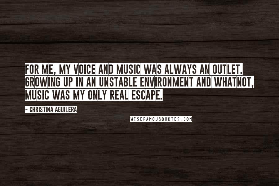 Christina Aguilera Quotes: For me, my voice and music was always an outlet. Growing up in an unstable environment and whatnot, music was my only real escape.