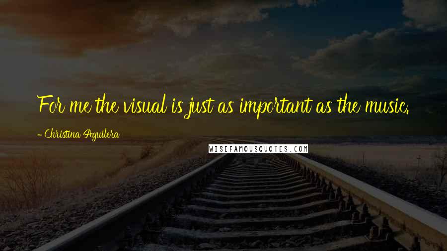 Christina Aguilera Quotes: For me the visual is just as important as the music.