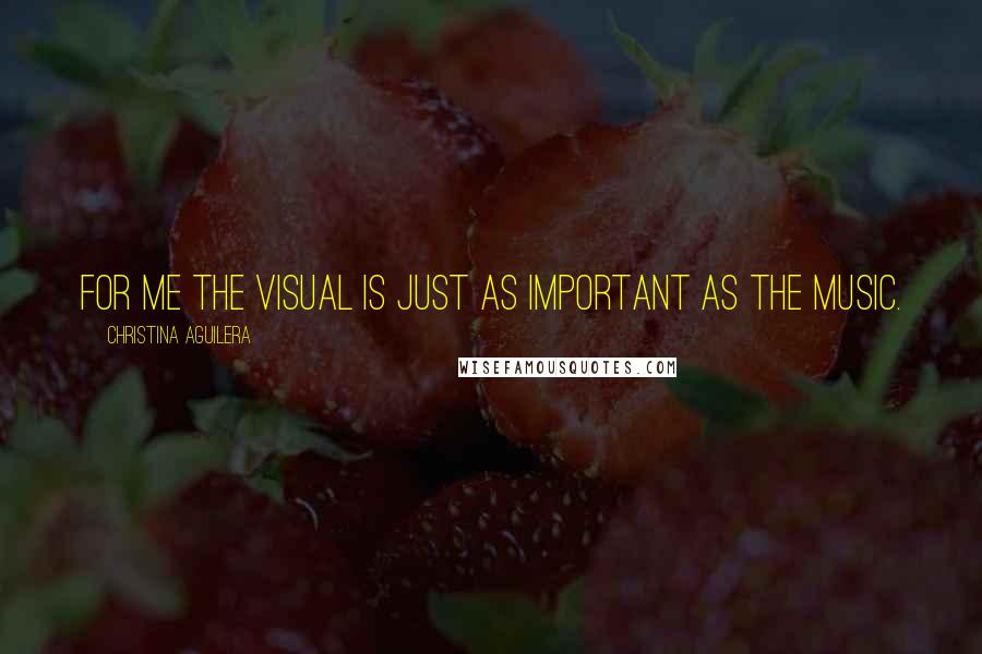 Christina Aguilera Quotes: For me the visual is just as important as the music.