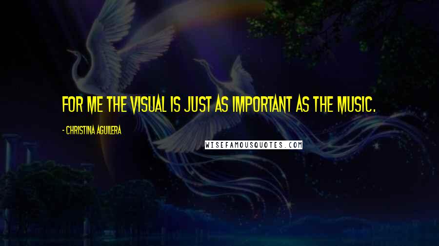 Christina Aguilera Quotes: For me the visual is just as important as the music.