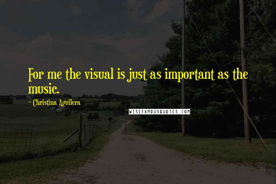 Christina Aguilera Quotes: For me the visual is just as important as the music.