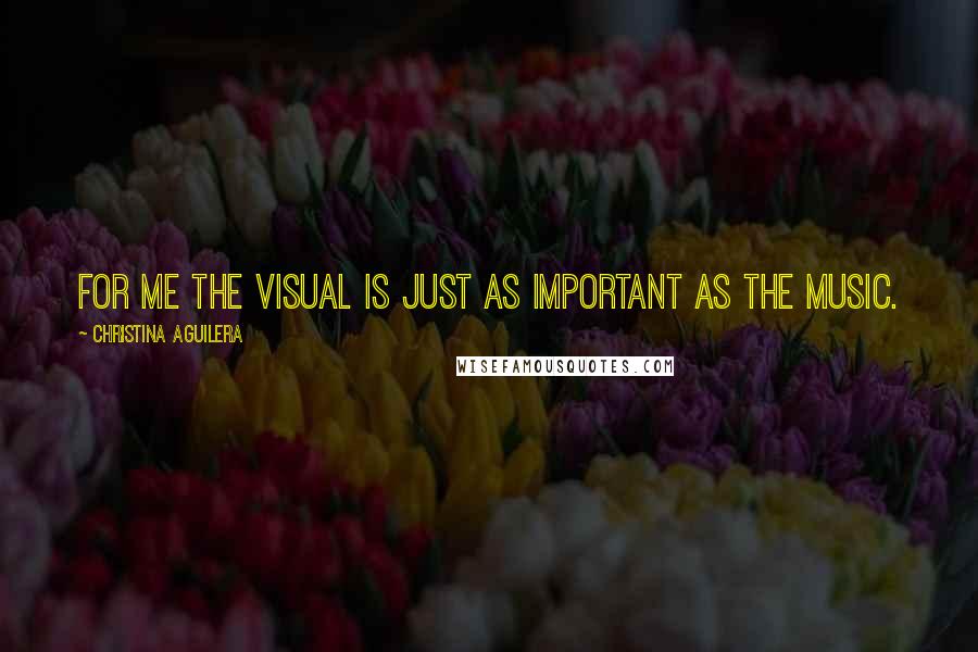 Christina Aguilera Quotes: For me the visual is just as important as the music.