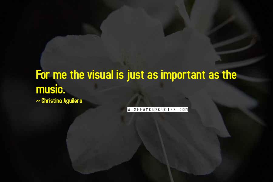 Christina Aguilera Quotes: For me the visual is just as important as the music.