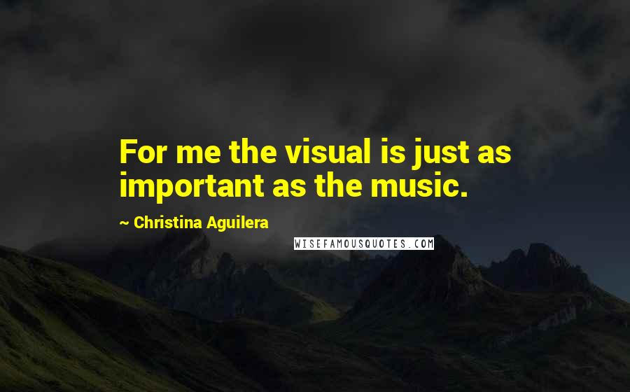 Christina Aguilera Quotes: For me the visual is just as important as the music.