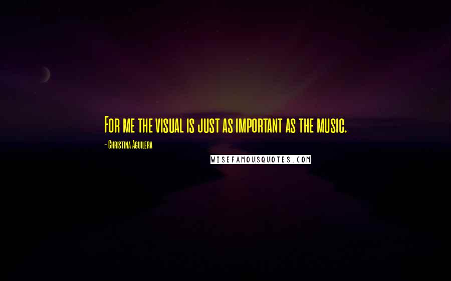 Christina Aguilera Quotes: For me the visual is just as important as the music.