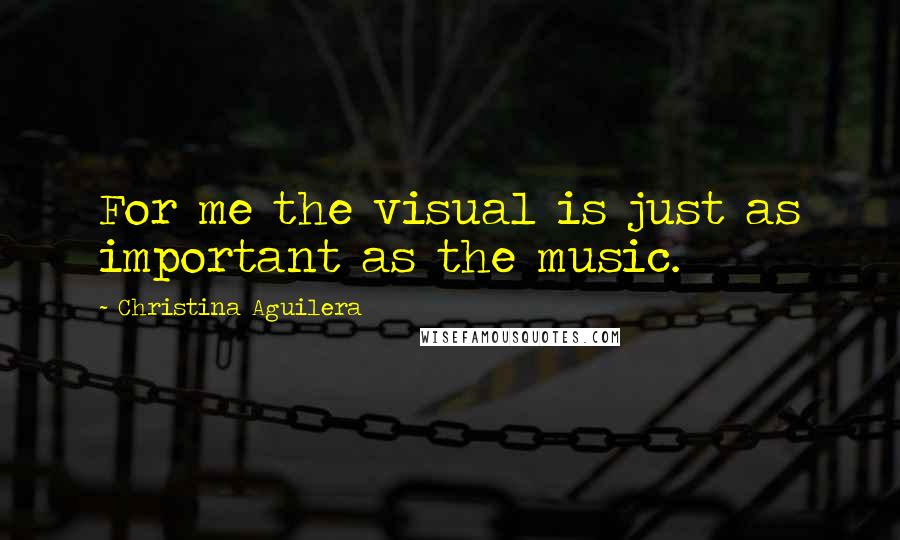 Christina Aguilera Quotes: For me the visual is just as important as the music.