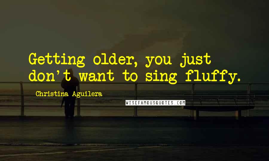 Christina Aguilera Quotes: Getting older, you just don't want to sing fluffy.