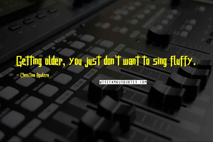 Christina Aguilera Quotes: Getting older, you just don't want to sing fluffy.