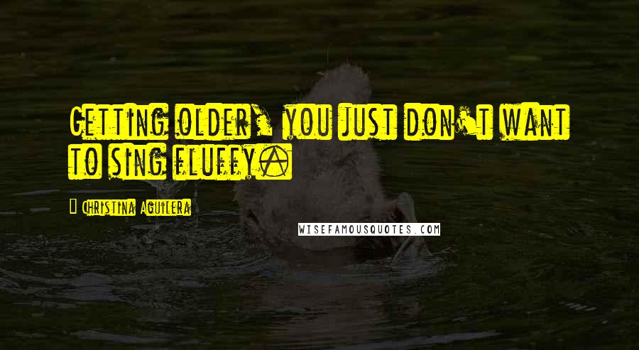 Christina Aguilera Quotes: Getting older, you just don't want to sing fluffy.