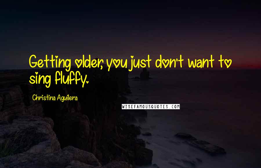 Christina Aguilera Quotes: Getting older, you just don't want to sing fluffy.