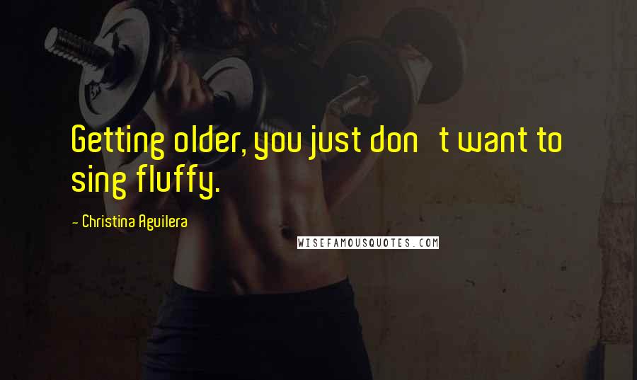 Christina Aguilera Quotes: Getting older, you just don't want to sing fluffy.