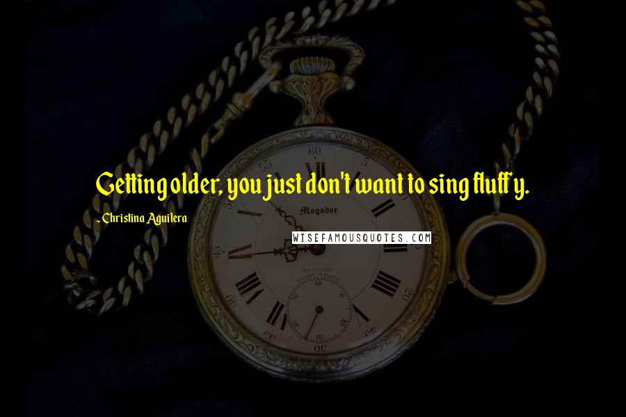 Christina Aguilera Quotes: Getting older, you just don't want to sing fluffy.