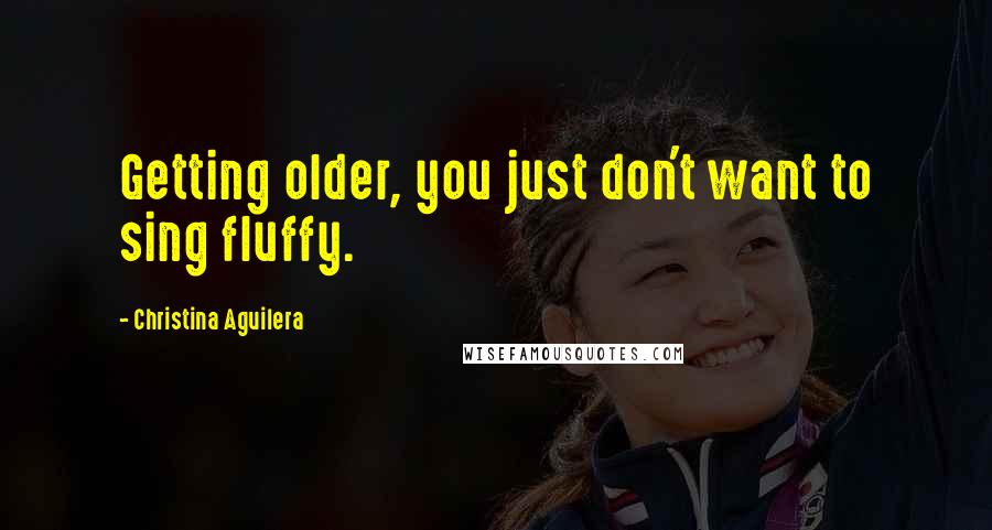 Christina Aguilera Quotes: Getting older, you just don't want to sing fluffy.