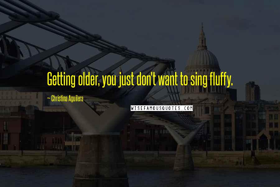 Christina Aguilera Quotes: Getting older, you just don't want to sing fluffy.