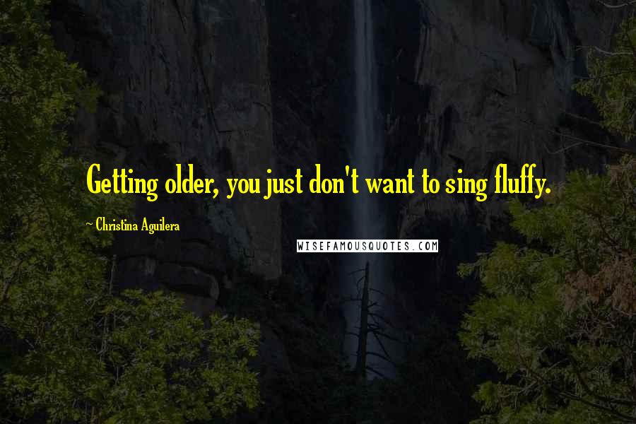 Christina Aguilera Quotes: Getting older, you just don't want to sing fluffy.