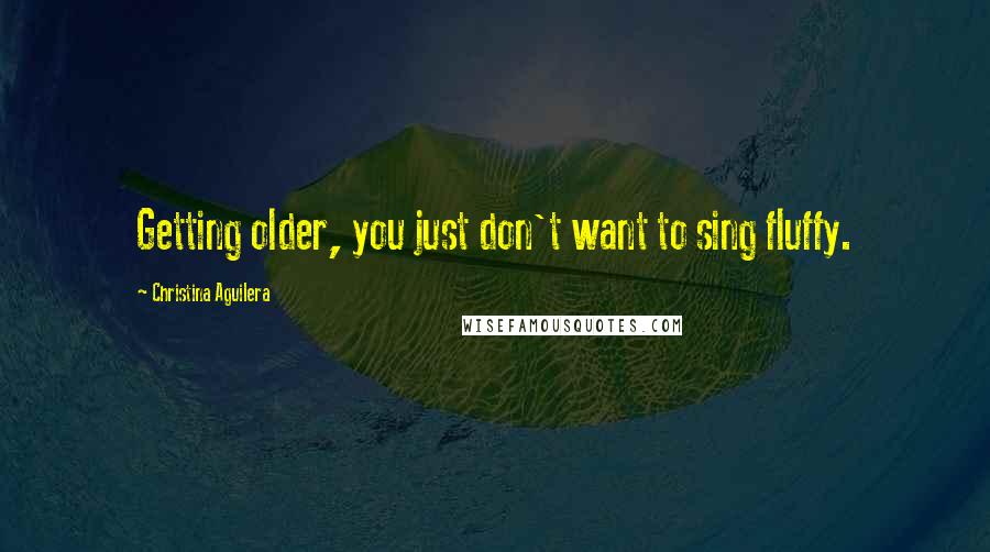 Christina Aguilera Quotes: Getting older, you just don't want to sing fluffy.