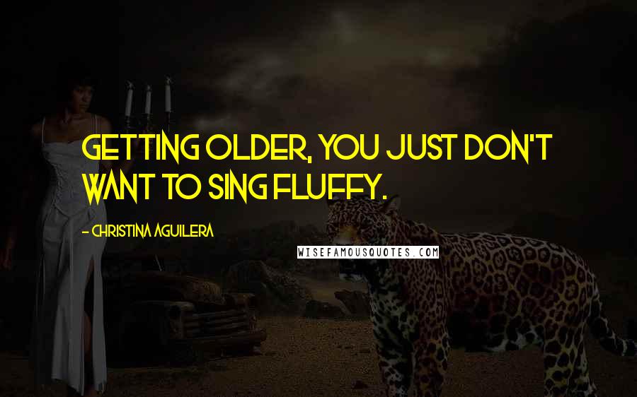 Christina Aguilera Quotes: Getting older, you just don't want to sing fluffy.