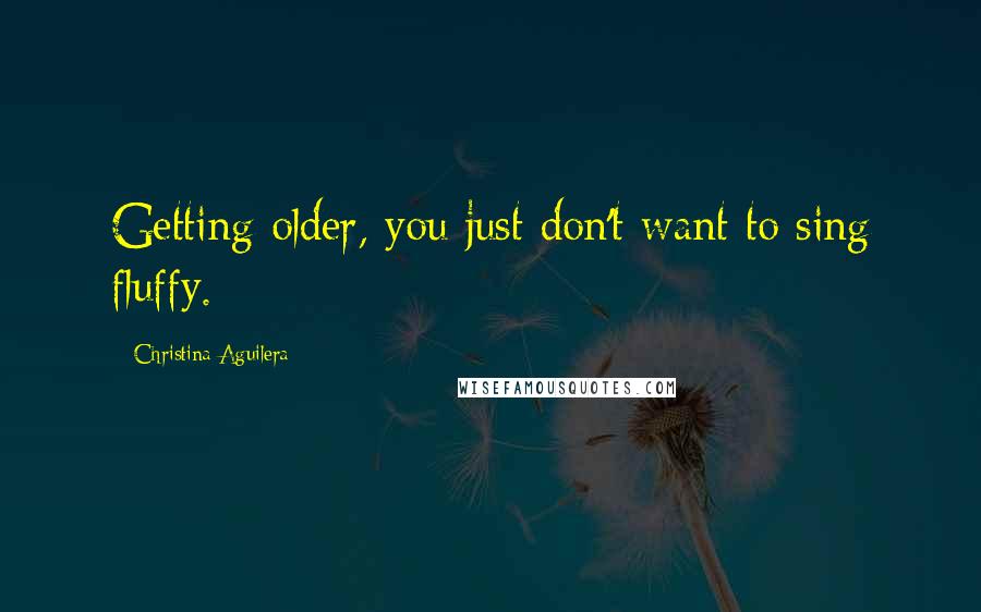 Christina Aguilera Quotes: Getting older, you just don't want to sing fluffy.