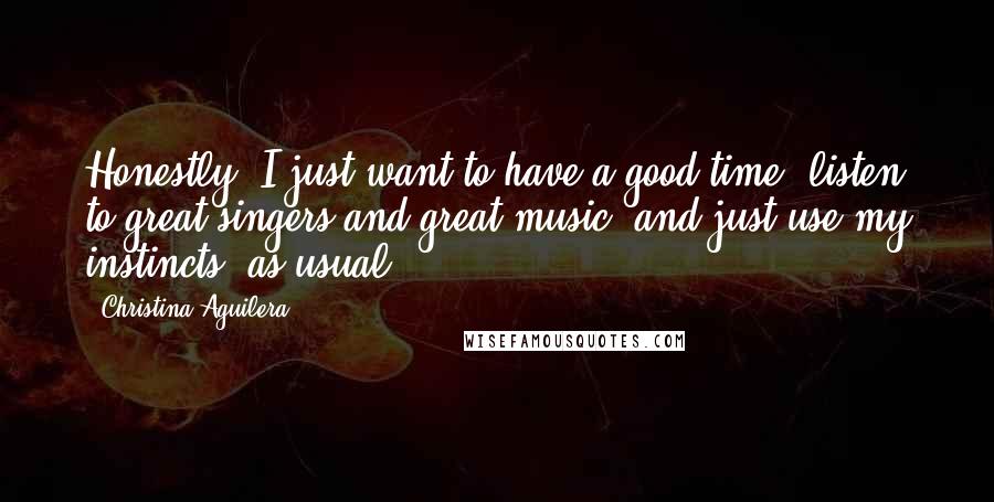 Christina Aguilera Quotes: Honestly, I just want to have a good time, listen to great singers and great music, and just use my instincts, as usual.