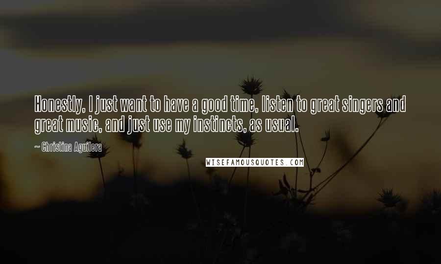 Christina Aguilera Quotes: Honestly, I just want to have a good time, listen to great singers and great music, and just use my instincts, as usual.