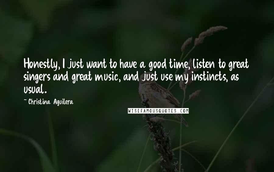 Christina Aguilera Quotes: Honestly, I just want to have a good time, listen to great singers and great music, and just use my instincts, as usual.