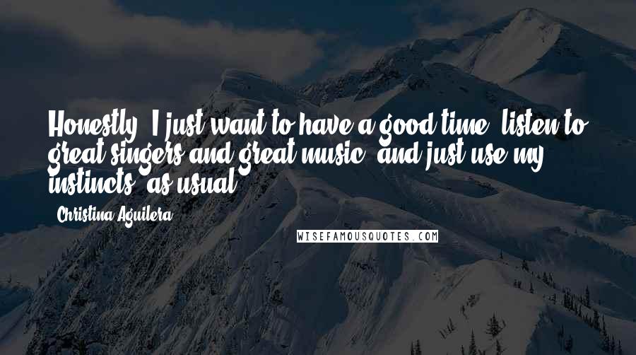 Christina Aguilera Quotes: Honestly, I just want to have a good time, listen to great singers and great music, and just use my instincts, as usual.