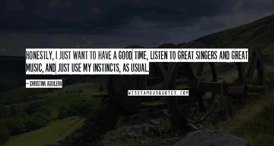 Christina Aguilera Quotes: Honestly, I just want to have a good time, listen to great singers and great music, and just use my instincts, as usual.