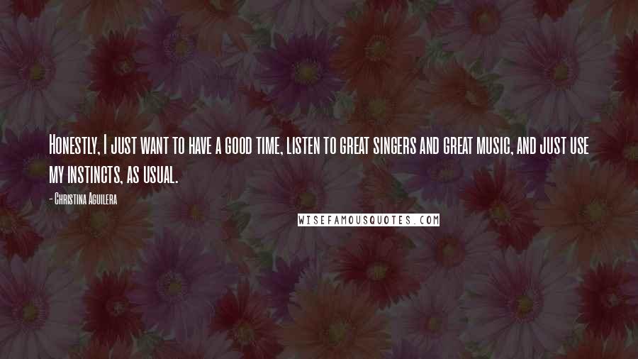 Christina Aguilera Quotes: Honestly, I just want to have a good time, listen to great singers and great music, and just use my instincts, as usual.