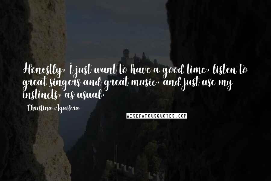 Christina Aguilera Quotes: Honestly, I just want to have a good time, listen to great singers and great music, and just use my instincts, as usual.