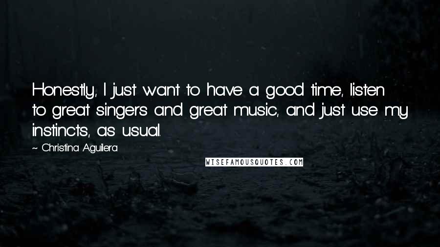 Christina Aguilera Quotes: Honestly, I just want to have a good time, listen to great singers and great music, and just use my instincts, as usual.