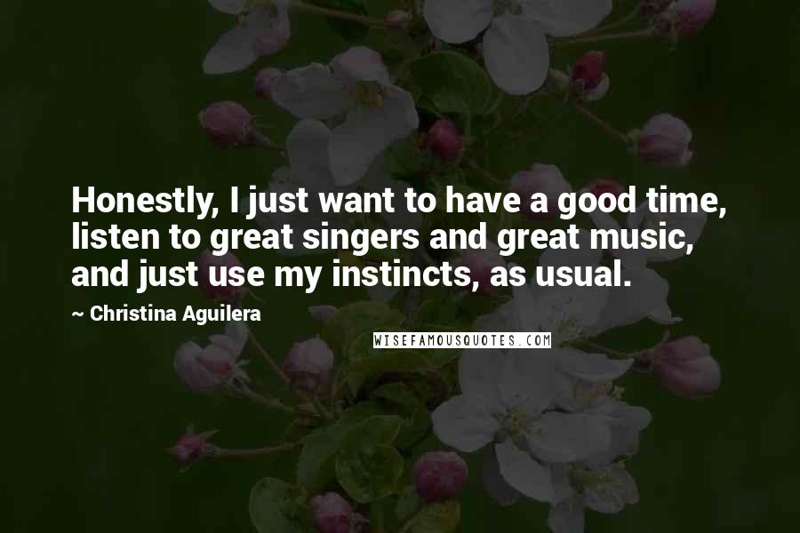 Christina Aguilera Quotes: Honestly, I just want to have a good time, listen to great singers and great music, and just use my instincts, as usual.