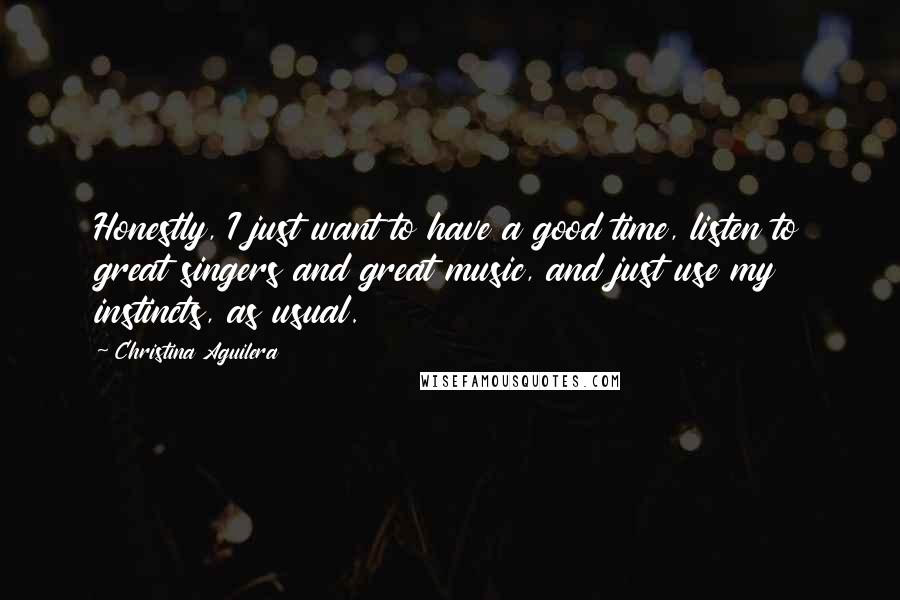 Christina Aguilera Quotes: Honestly, I just want to have a good time, listen to great singers and great music, and just use my instincts, as usual.