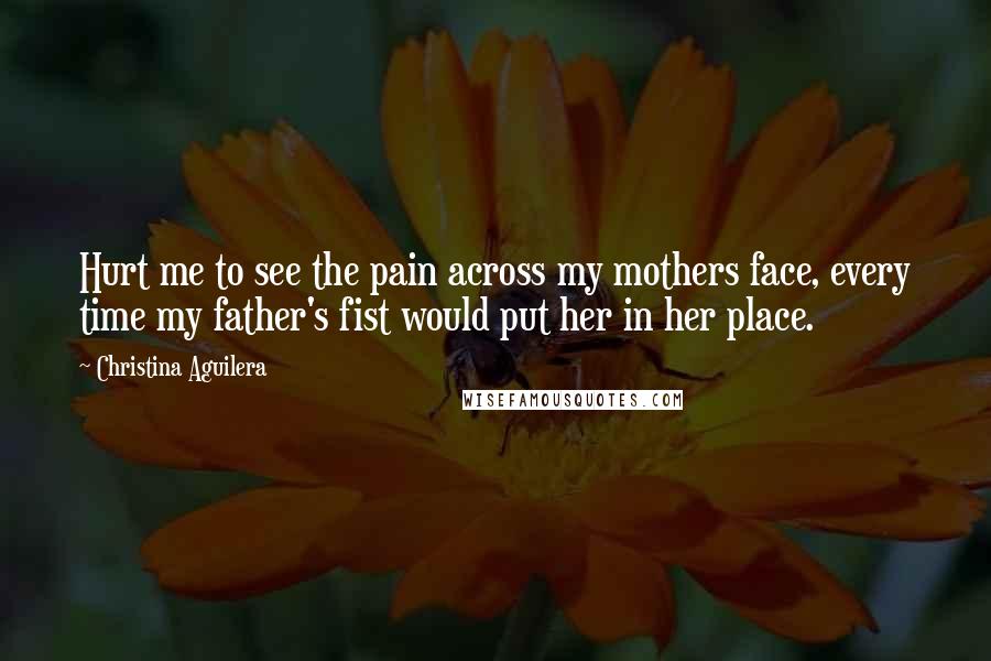 Christina Aguilera Quotes: Hurt me to see the pain across my mothers face, every time my father's fist would put her in her place.