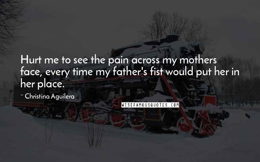 Christina Aguilera Quotes: Hurt me to see the pain across my mothers face, every time my father's fist would put her in her place.