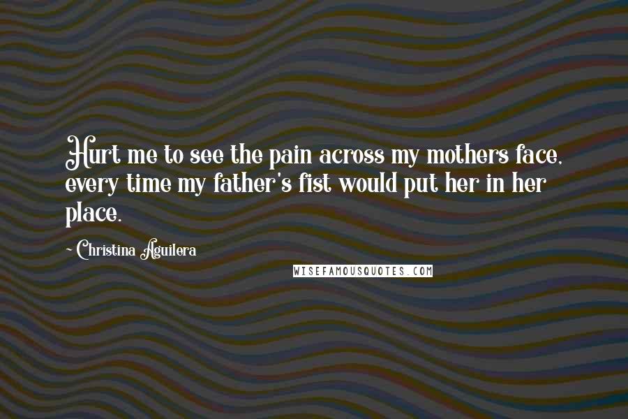 Christina Aguilera Quotes: Hurt me to see the pain across my mothers face, every time my father's fist would put her in her place.