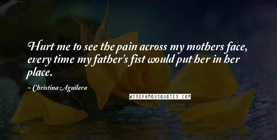 Christina Aguilera Quotes: Hurt me to see the pain across my mothers face, every time my father's fist would put her in her place.