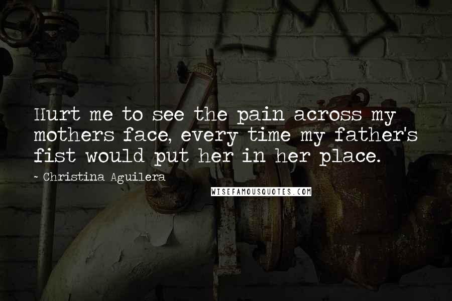 Christina Aguilera Quotes: Hurt me to see the pain across my mothers face, every time my father's fist would put her in her place.