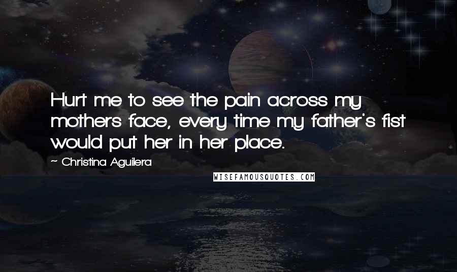 Christina Aguilera Quotes: Hurt me to see the pain across my mothers face, every time my father's fist would put her in her place.