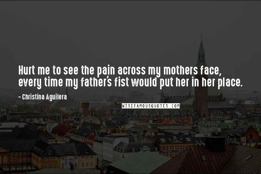 Christina Aguilera Quotes: Hurt me to see the pain across my mothers face, every time my father's fist would put her in her place.