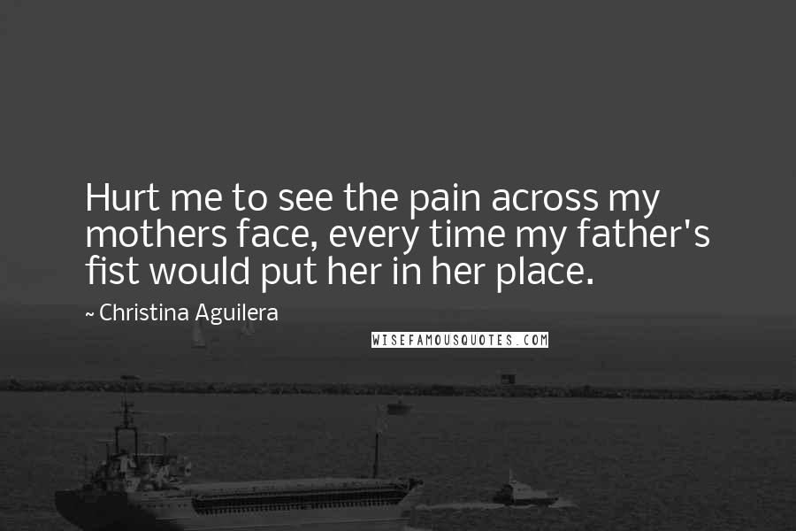 Christina Aguilera Quotes: Hurt me to see the pain across my mothers face, every time my father's fist would put her in her place.