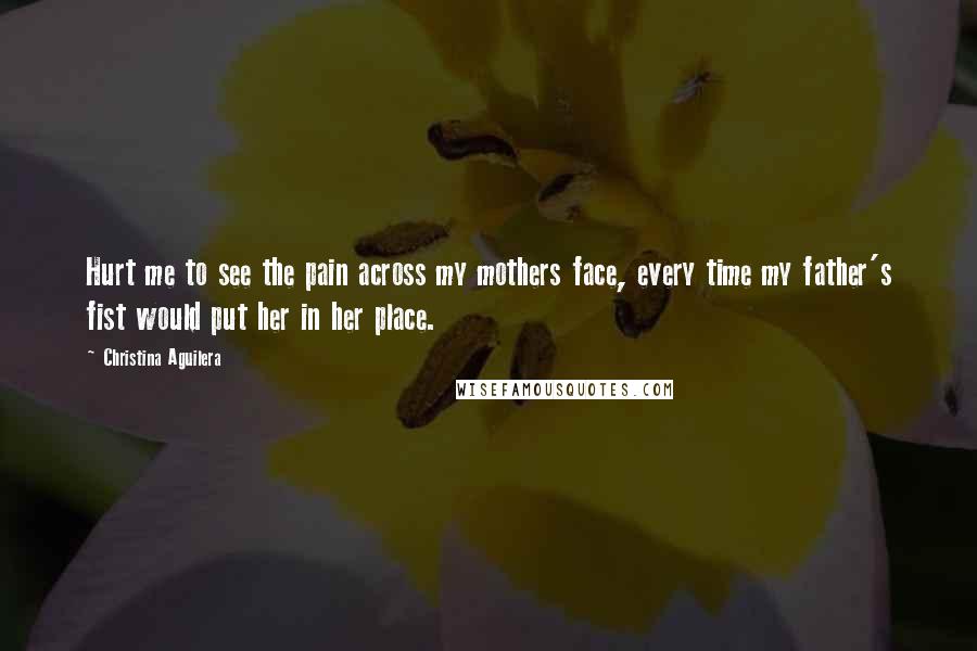 Christina Aguilera Quotes: Hurt me to see the pain across my mothers face, every time my father's fist would put her in her place.