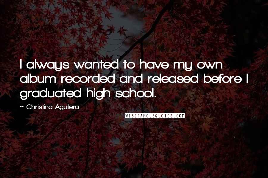 Christina Aguilera Quotes: I always wanted to have my own album recorded and released before I graduated high school.